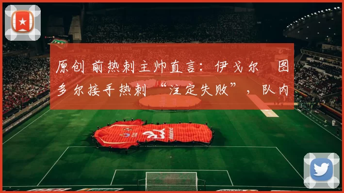 原创 前热刺主帅直言：伊戈尔・图多尔接手热刺 “注定失败”，队内氛围 “ toxic 至极”