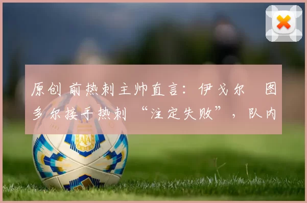 原创 前热刺主帅直言：伊戈尔・图多尔接手热刺 “注定失败”，队内氛围 “ toxic 至极”