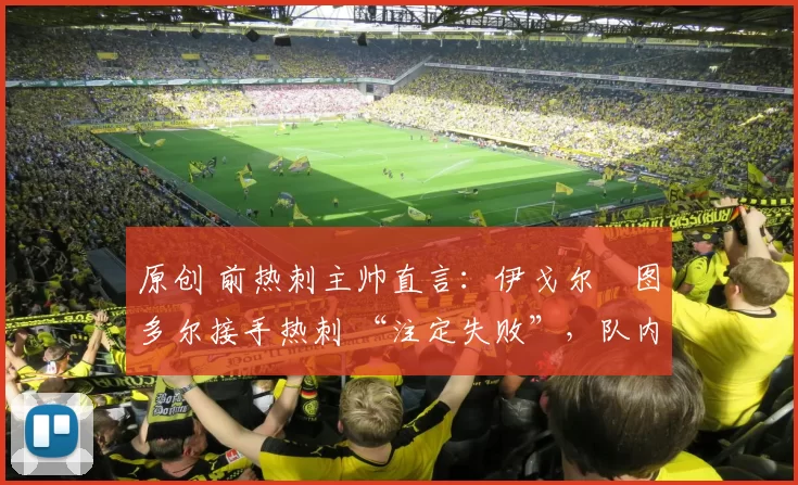 原创 前热刺主帅直言：伊戈尔・图多尔接手热刺 “注定失败”，队内氛围 “ toxic 至极”