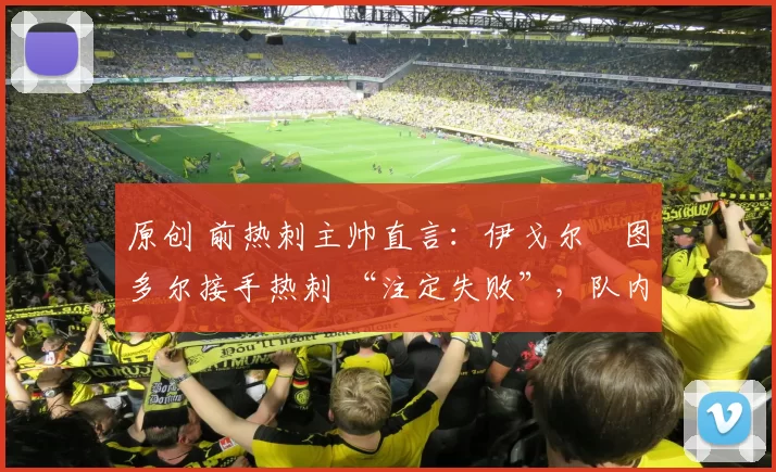 原创 前热刺主帅直言:伊戈尔・图多尔接手热刺 “注定失败”,队内氛围 “ toxic 至极”