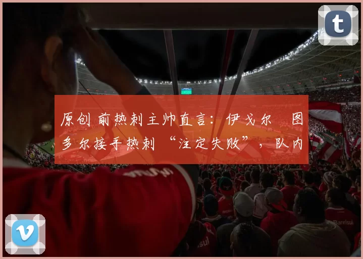 原创 前热刺主帅直言：伊戈尔・图多尔接手热刺 “注定失败”，队内氛围 “ toxic 至极”