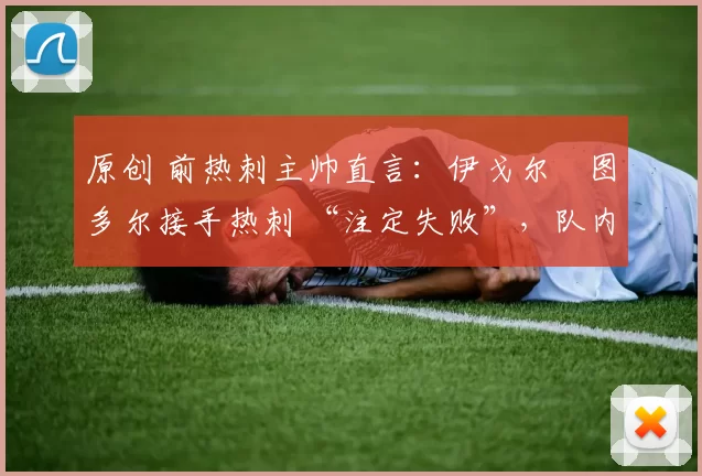 原创 前热刺主帅直言:伊戈尔・图多尔接手热刺 “注定失败”,队内氛围 “ toxic 至极”