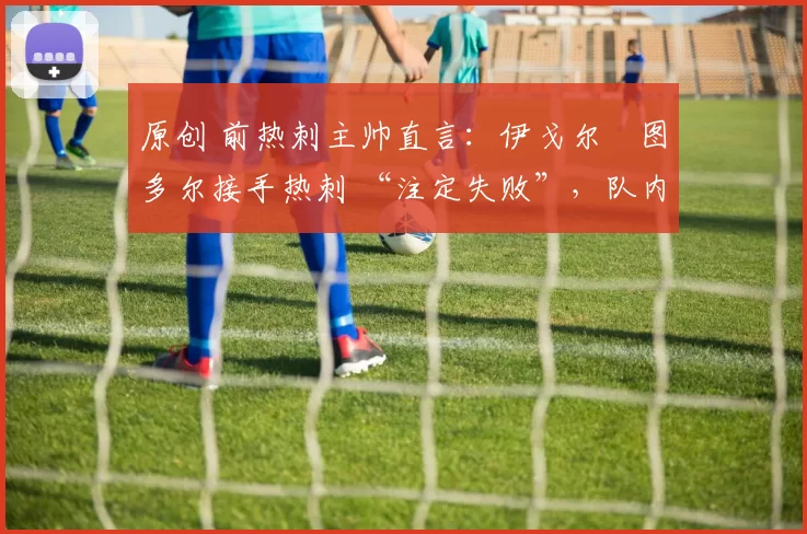 原创 前热刺主帅直言：伊戈尔・图多尔接手热刺 “注定失败”，队内氛围 “ toxic 至极”