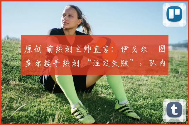 原创 前热刺主帅直言：伊戈尔・图多尔接手热刺 “注定失败”，队内氛围 “ toxic 至极”