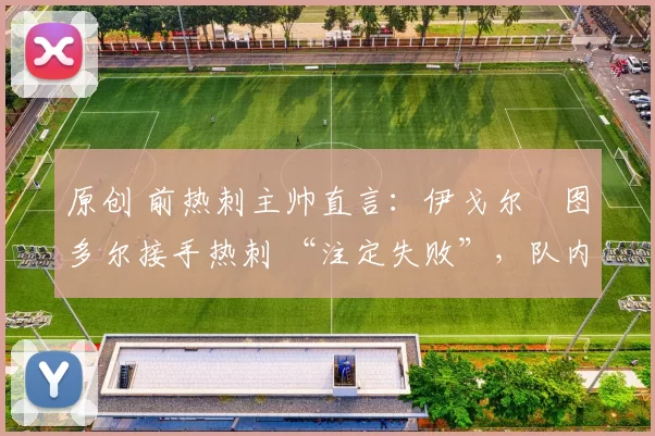 原创 前热刺主帅直言:伊戈尔・图多尔接手热刺 “注定失败”,队内氛围 “ toxic 至极”