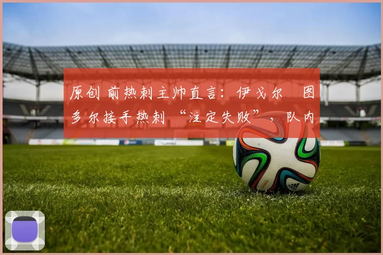 原创 前热刺主帅直言:伊戈尔・图多尔接手热刺 “注定失败”,队内氛围 “ toxic 至极”