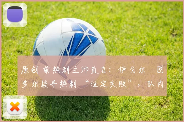 原创 前热刺主帅直言：伊戈尔・图多尔接手热刺 “注定失败”，队内氛围 “ toxic 至极”