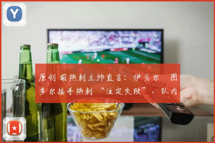 原创 前热刺主帅直言：伊戈尔・图多尔接手热刺 “注定失败”，队内氛围 “ toxic 至极”