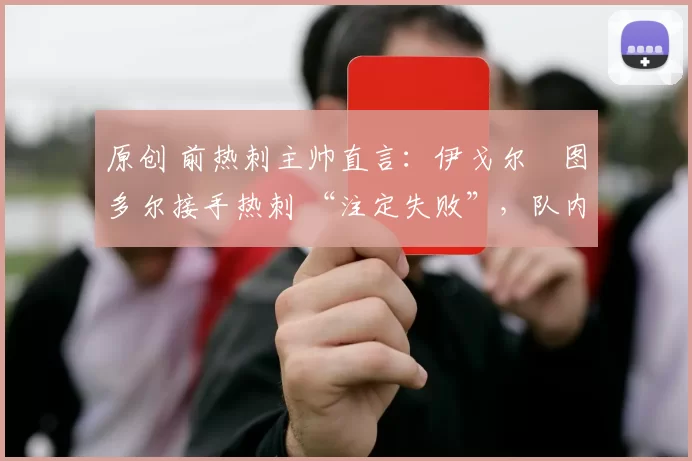 原创 前热刺主帅直言：伊戈尔・图多尔接手热刺 “注定失败”，队内氛围 “ toxic 至极”