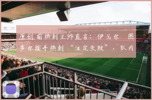 原创 前热刺主帅直言:伊戈尔・图多尔接手热刺 “注定失败”,队内氛围 “ toxic 至极”