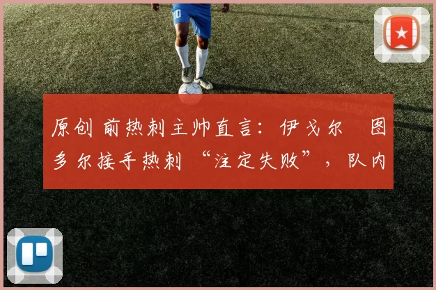 原创 前热刺主帅直言:伊戈尔・图多尔接手热刺 “注定失败”,队内氛围 “ toxic 至极”