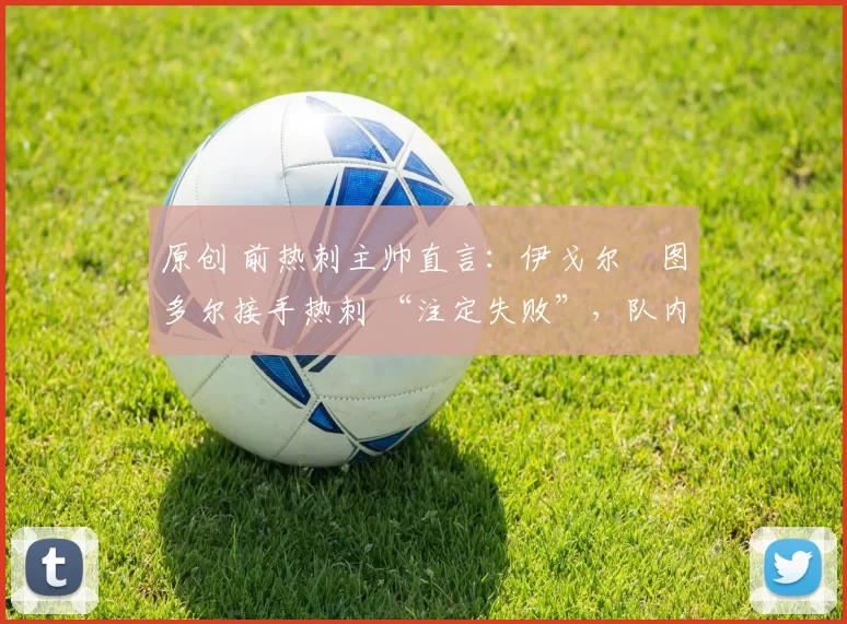 原创 前热刺主帅直言：伊戈尔・图多尔接手热刺 “注定失败”，队内氛围 “ toxic 至极”