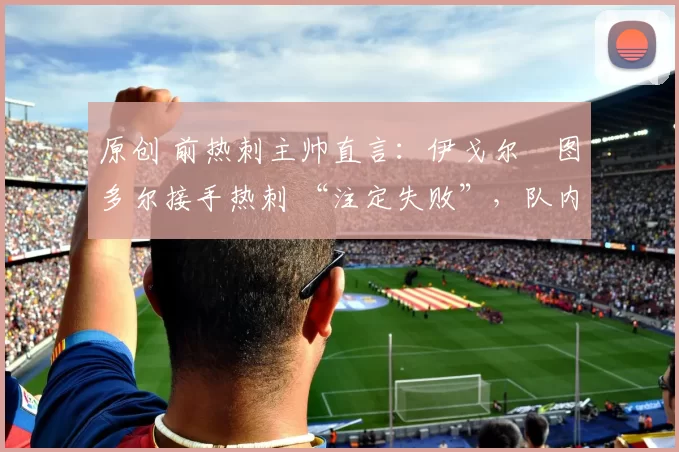 原创 前热刺主帅直言：伊戈尔・图多尔接手热刺 “注定失败”，队内氛围 “ toxic 至极”
