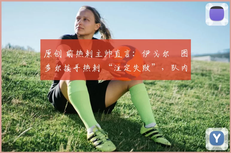 原创 前热刺主帅直言：伊戈尔・图多尔接手热刺 “注定失败”，队内氛围 “ toxic 至极”