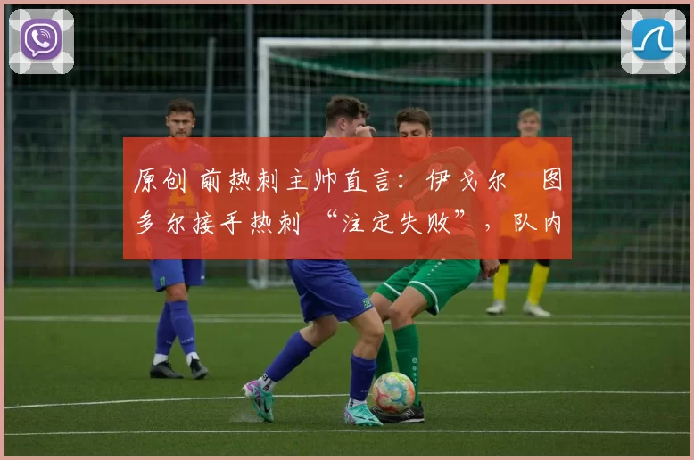 原创 前热刺主帅直言:伊戈尔・图多尔接手热刺 “注定失败”,队内氛围 “ toxic 至极”
