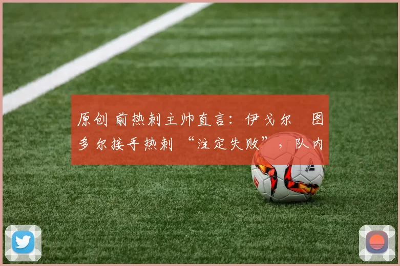 原创 前热刺主帅直言:伊戈尔・图多尔接手热刺 “注定失败”,队内氛围 “ toxic 至极”