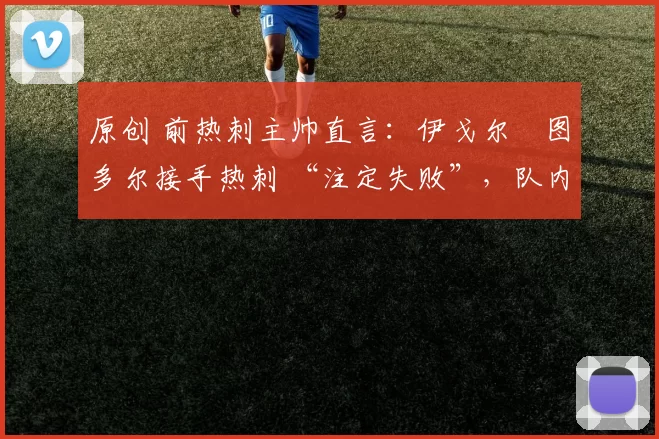 原创 前热刺主帅直言：伊戈尔・图多尔接手热刺 “注定失败”，队内氛围 “ toxic 至极”