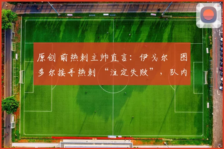 原创 前热刺主帅直言：伊戈尔・图多尔接手热刺 “注定失败”，队内氛围 “ toxic 至极”