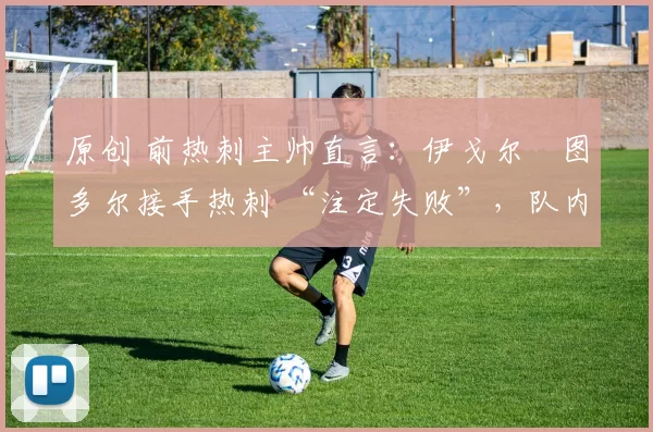 原创 前热刺主帅直言：伊戈尔・图多尔接手热刺 “注定失败”，队内氛围 “ toxic 至极”