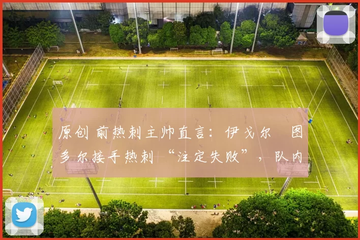 原创 前热刺主帅直言:伊戈尔・图多尔接手热刺 “注定失败”,队内氛围 “ toxic 至极”