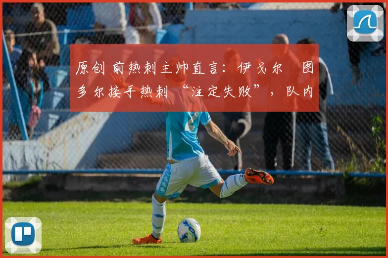 原创 前热刺主帅直言:伊戈尔・图多尔接手热刺 “注定失败”,队内氛围 “ toxic 至极”