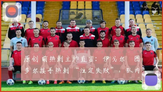 原创 前热刺主帅直言:伊戈尔・图多尔接手热刺 “注定失败”,队内氛围 “ toxic 至极”