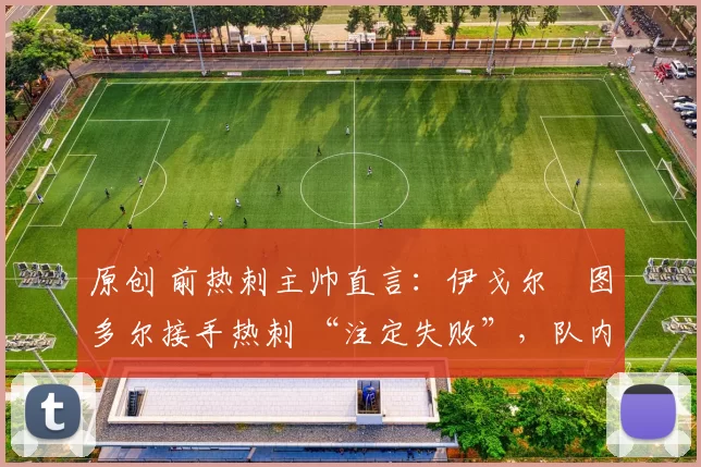 原创 前热刺主帅直言:伊戈尔・图多尔接手热刺 “注定失败”,队内氛围 “ toxic 至极”