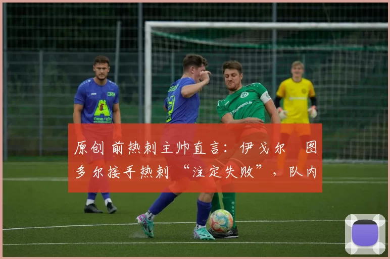 原创 前热刺主帅直言:伊戈尔・图多尔接手热刺 “注定失败”,队内氛围 “ toxic 至极”