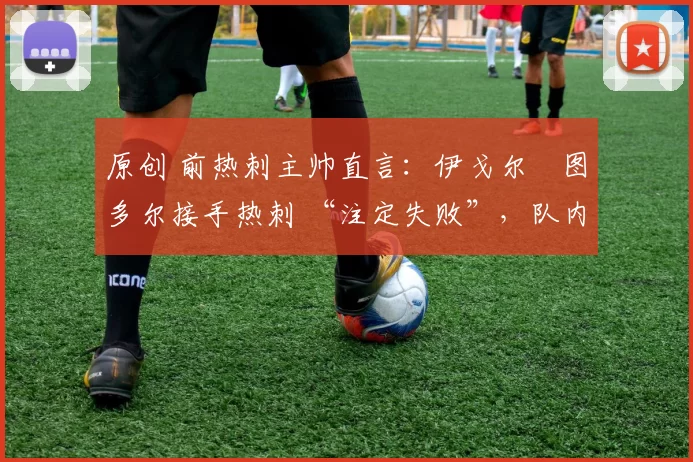 原创 前热刺主帅直言:伊戈尔・图多尔接手热刺 “注定失败”,队内氛围 “ toxic 至极”