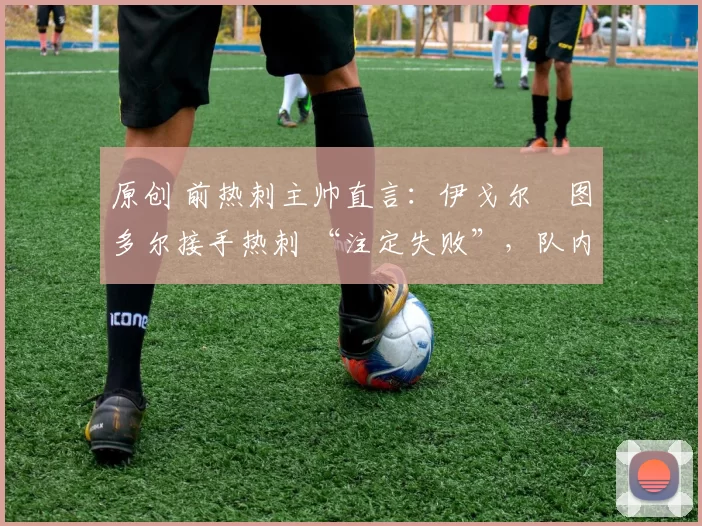 原创 前热刺主帅直言：伊戈尔・图多尔接手热刺 “注定失败”，队内氛围 “ toxic 至极”