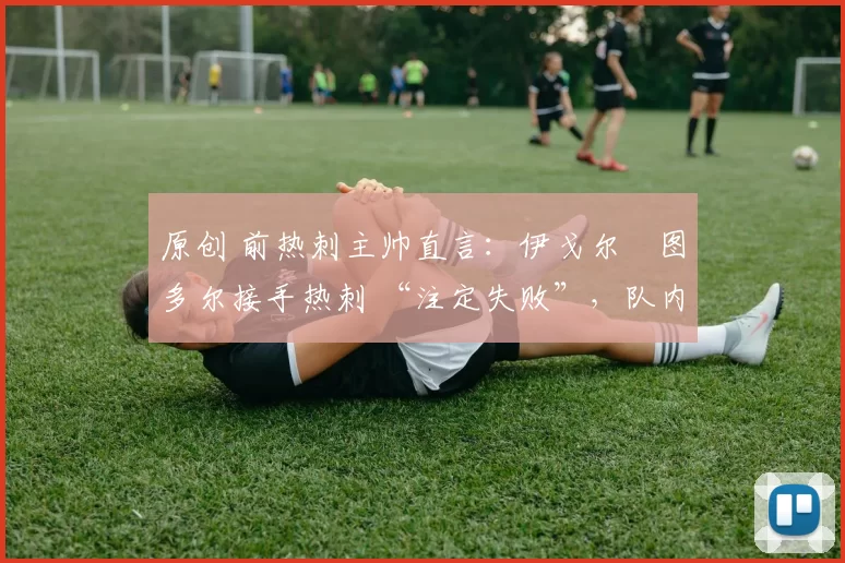 原创 前热刺主帅直言：伊戈尔・图多尔接手热刺 “注定失败”，队内氛围 “ toxic 至极”