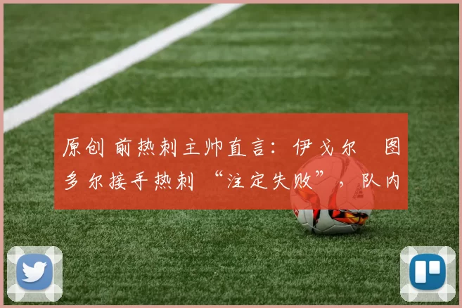 原创 前热刺主帅直言：伊戈尔・图多尔接手热刺 “注定失败”，队内氛围 “ toxic 至极”