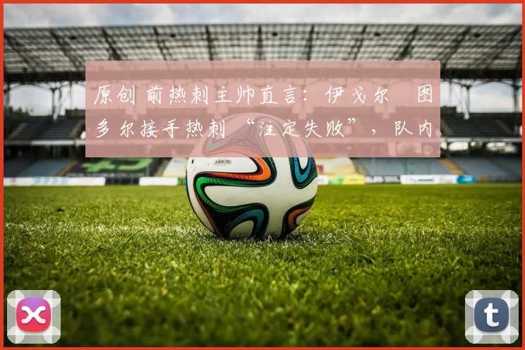 原创 前热刺主帅直言：伊戈尔・图多尔接手热刺 “注定失败”，队内氛围 “ toxic 至极”