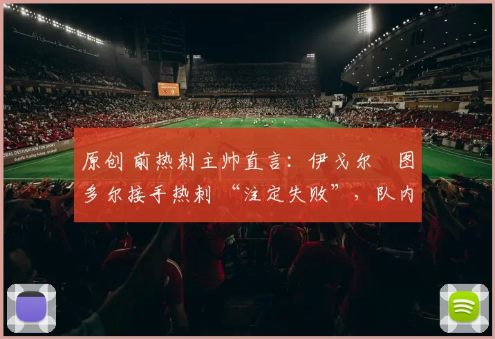 原创 前热刺主帅直言:伊戈尔・图多尔接手热刺 “注定失败”,队内氛围 “ toxic 至极”