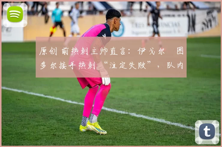 原创 前热刺主帅直言:伊戈尔・图多尔接手热刺 “注定失败”,队内氛围 “ toxic 至极”