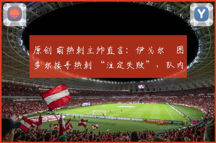 原创 前热刺主帅直言：伊戈尔・图多尔接手热刺 “注定失败”，队内氛围 “ toxic 至极”