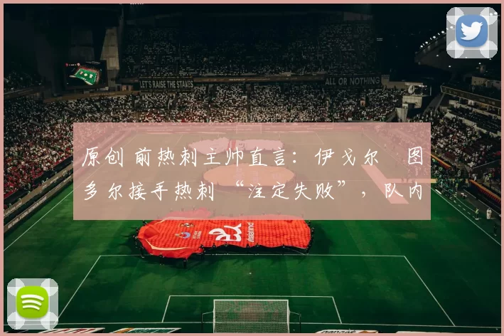 原创 前热刺主帅直言：伊戈尔・图多尔接手热刺 “注定失败”，队内氛围 “ toxic 至极”