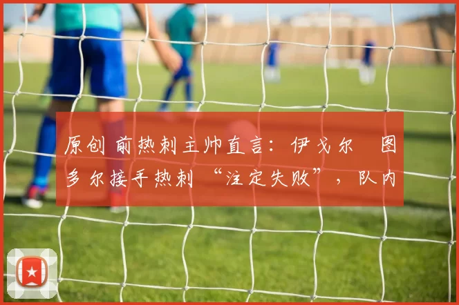 原创 前热刺主帅直言：伊戈尔・图多尔接手热刺 “注定失败”，队内氛围 “ toxic 至极”