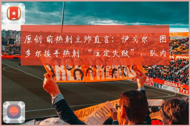 原创 前热刺主帅直言:伊戈尔・图多尔接手热刺 “注定失败”,队内氛围 “ toxic 至极”