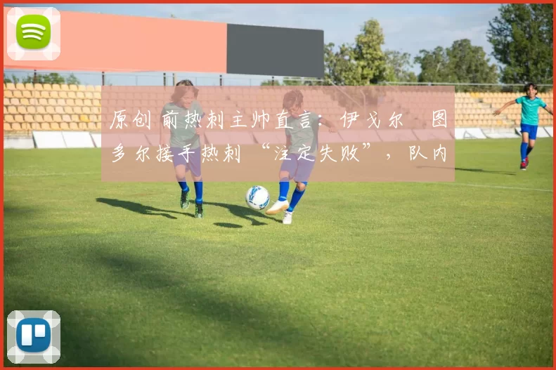 原创 前热刺主帅直言：伊戈尔・图多尔接手热刺 “注定失败”，队内氛围 “ toxic 至极”