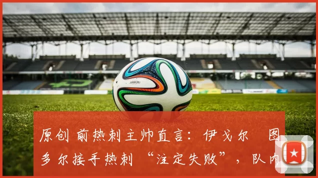 原创 前热刺主帅直言：伊戈尔・图多尔接手热刺 “注定失败”，队内氛围 “ toxic 至极”