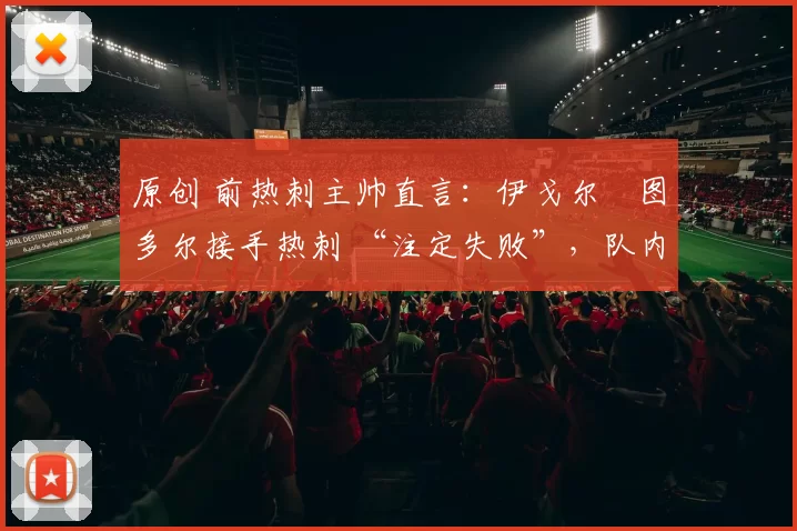 原创 前热刺主帅直言：伊戈尔・图多尔接手热刺 “注定失败”，队内氛围 “ toxic 至极”