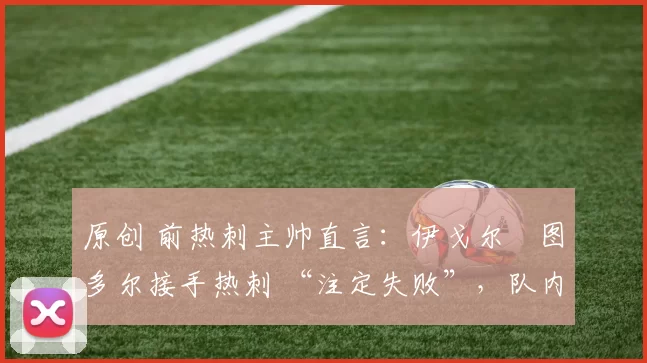 原创 前热刺主帅直言:伊戈尔・图多尔接手热刺 “注定失败”,队内氛围 “ toxic 至极”