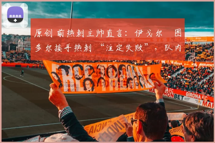 原创 前热刺主帅直言：伊戈尔・图多尔接手热刺 “注定失败”，队内氛围 “ toxic 至极”