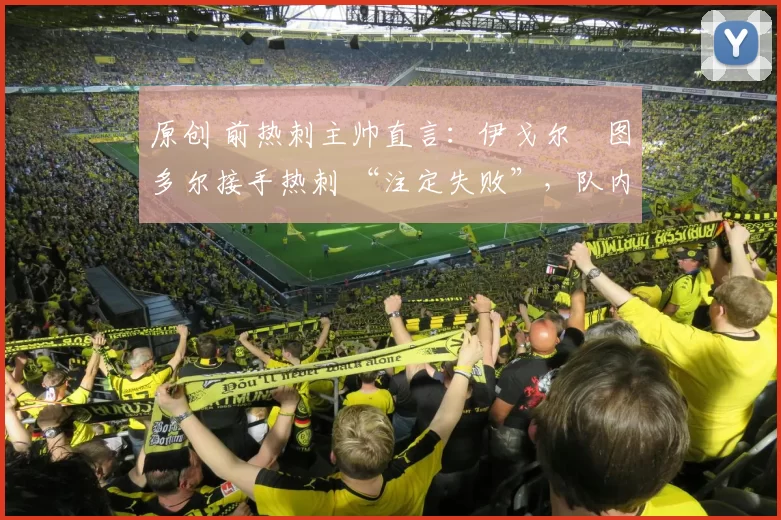 原创 前热刺主帅直言:伊戈尔・图多尔接手热刺 “注定失败”,队内氛围 “ toxic 至极”