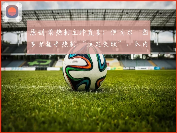 原创 前热刺主帅直言：伊戈尔・图多尔接手热刺 “注定失败”，队内氛围 “ toxic 至极”