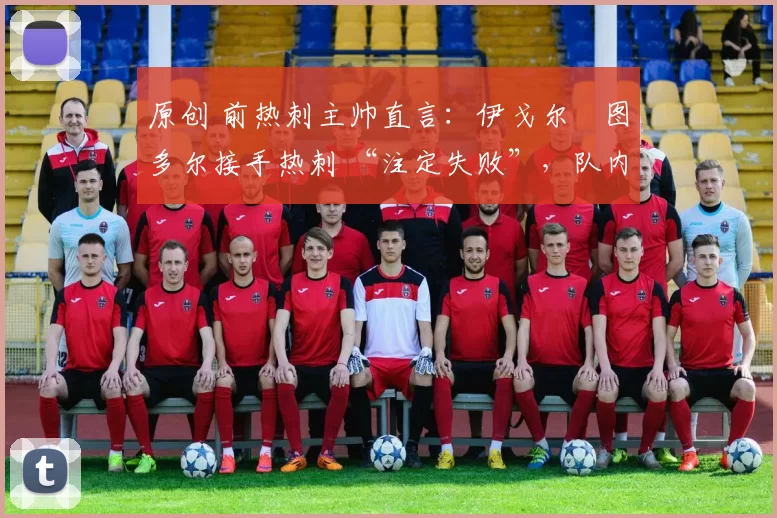 原创 前热刺主帅直言:伊戈尔・图多尔接手热刺 “注定失败”,队内氛围 “ toxic 至极”