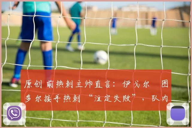 原创 前热刺主帅直言：伊戈尔・图多尔接手热刺 “注定失败”，队内氛围 “ toxic 至极”