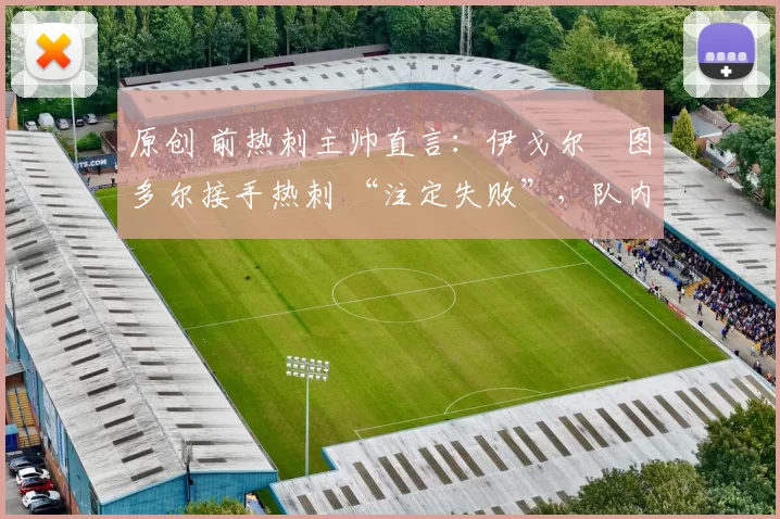 原创 前热刺主帅直言：伊戈尔・图多尔接手热刺 “注定失败”，队内氛围 “ toxic 至极”