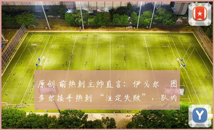 原创 前热刺主帅直言:伊戈尔・图多尔接手热刺 “注定失败”,队内氛围 “ toxic 至极”